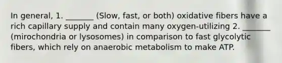 In general, 1. _______ (Slow, fast, or both) oxidative fibers have a rich capillary supply and contain many oxygen‑utilizing 2. _______ (mirochondria or lysosomes) in comparison to fast glycolytic fibers, which rely on anaerobic metabolism to make ATP.