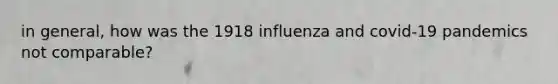 in general, how was the 1918 influenza and covid-19 pandemics not comparable?