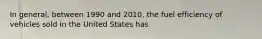 In general, between 1990 and 2010, the fuel efficiency of vehicles sold in the United States has