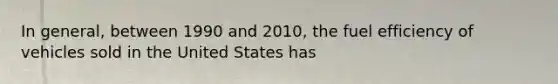 In general, between 1990 and 2010, the fuel efficiency of vehicles sold in the United States has