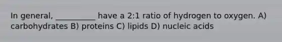 In general, __________ have a 2:1 ratio of hydrogen to oxygen. A) carbohydrates B) proteins C) lipids D) nucleic acids