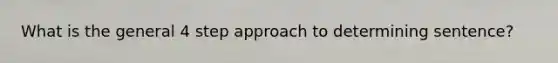 What is the general 4 step approach to determining sentence?