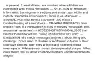 - In general, 5 mental tasks are involved when children are confronted with media messages: --- SELECTION of important information (among many auditory and visual cues within and outside the media environment); focus is on attention! --- SEQUENCING major events into some kind of story (understanding of a narrative) --- DRAWING INFERENCES from implicit cues in a message (e.g. cuts in movies, non-linear, non-sequential narratives) --- ACCESSING PRIOR KNOWLEDGE that relates to media content ("living at a farm for city kids") --- EVALUATION of a media message (judgment about liking and disliking) - Conclusion: If children are different in terms of their cognitive abilities, then they process and interpret media messages in different ways across developmental stages - What does theory tell us about child development and developmental stages?