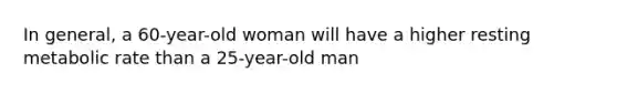 In general, a 60-year-old woman will have a higher resting metabolic rate than a 25-year-old man