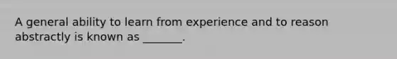 A general ability to learn from experience and to reason abstractly is known as _______.