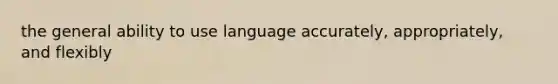 the general ability to use language accurately, appropriately, and flexibly