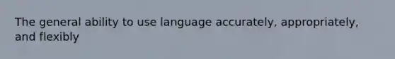 The general ability to use language accurately, appropriately, and flexibly