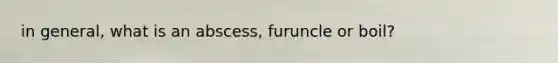 in general, what is an abscess, furuncle or boil?