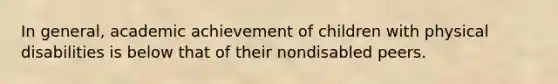 In general, academic achievement of children with physical disabilities is below that of their nondisabled peers.