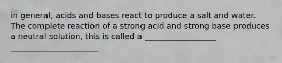 in general, acids and bases react to produce a salt and water. The complete reaction of a strong acid and strong base produces a neutral solution, this is called a __________________ ______________________