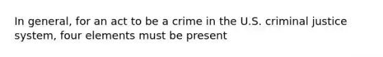 In general, for an act to be a crime in the U.S. criminal justice system, four elements must be present