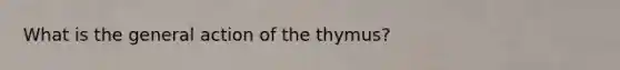 What is the general action of the thymus?