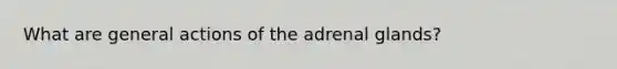 What are general actions of the adrenal glands?