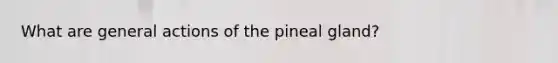 What are general actions of the pineal gland?