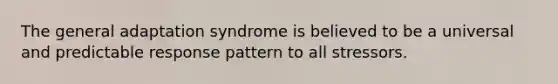 The general adaptation syndrome is believed to be a universal and predictable response pattern to all stressors.