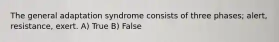 The general adaptation syndrome consists of three phases; alert, resistance, exert. A) True B) False