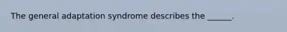 The general adaptation syndrome describes the ______.