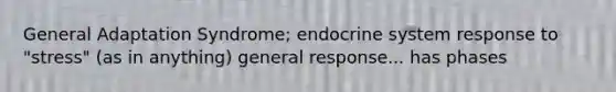 General Adaptation Syndrome; endocrine system response to "stress" (as in anything) general response... has phases