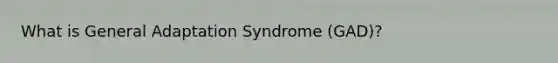 What is General Adaptation Syndrome (GAD)?