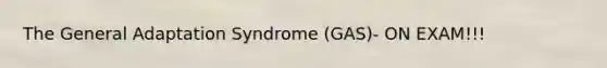 The General Adaptation Syndrome (GAS)- ON EXAM!!!