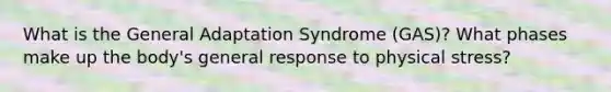 What is the General Adaptation Syndrome (GAS)? What phases make up the body's general response to physical stress?