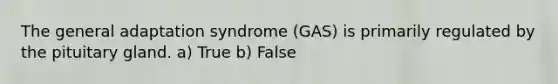 The general adaptation syndrome (GAS) is primarily regulated by the pituitary gland. a) True b) False