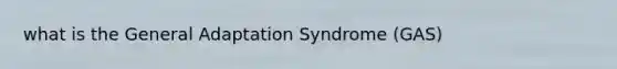 what is the General Adaptation Syndrome (GAS)