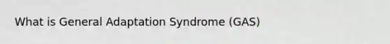 What is General Adaptation Syndrome (GAS)