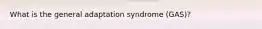 What is the general adaptation syndrome (GAS)?