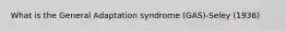 What is the General Adaptation syndrome (GAS)-Seley (1936)