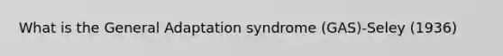 What is the General Adaptation syndrome (GAS)-Seley (1936)