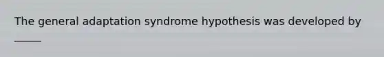 The general adaptation syndrome hypothesis was developed by _____