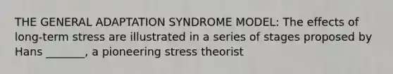 THE GENERAL ADAPTATION SYNDROME MODEL: The effects of long-term stress are illustrated in a series of stages proposed by Hans _______, a pioneering stress theorist