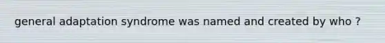 general adaptation syndrome was named and created by who ?