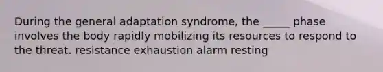 During the general adaptation syndrome, the _____ phase involves the body rapidly mobilizing its resources to respond to the threat. resistance exhaustion alarm resting