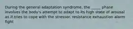 During the general adaptation syndrome, the _____ phase involves the body's attempt to adapt to its high state of arousal as it tries to cope with the stressor. resistance exhaustion alarm fight