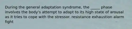 During the general adaptation syndrome, the _____ phase involves the body's attempt to adapt to its high state of arousal as it tries to cope with the stressor. resistance exhaustion alarm fight