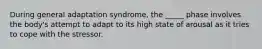 During general adaptation syndrome, the _____ phase involves the body's attempt to adapt to its high state of arousal as it tries to cope with the stressor.