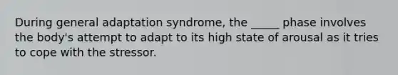 During general adaptation syndrome, the _____ phase involves the body's attempt to adapt to its high state of arousal as it tries to cope with the stressor.