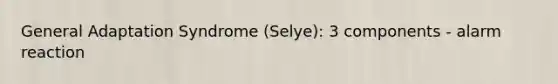 General Adaptation Syndrome (Selye): 3 components - alarm reaction