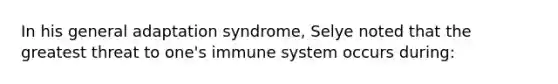 In his general adaptation syndrome, Selye noted that the greatest threat to one's immune system occurs during: