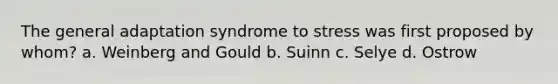 The general adaptation syndrome to stress was first proposed by whom? a. Weinberg and Gould b. Suinn c. Selye d. Ostrow