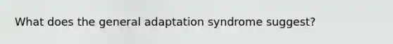 What does the general adaptation syndrome suggest?