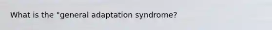 What is the "general adaptation syndrome?