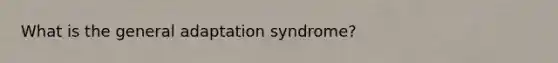 What is the general adaptation syndrome?