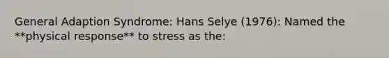 General Adaption Syndrome: Hans Selye (1976): Named the **physical response** to stress as the: