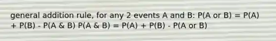 general addition rule, for any 2 events A and B: P(A or B) = P(A) + P(B) - P(A & B) P(A & B) = P(A) + P(B) - P(A or B)