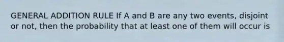 GENERAL ADDITION RULE If A and B are any two events, disjoint or not, then the probability that at least one of them will occur is