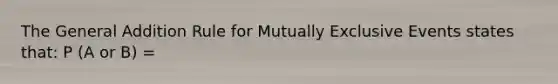 The General Addition Rule for Mutually Exclusive Events states that: P (A or B) =