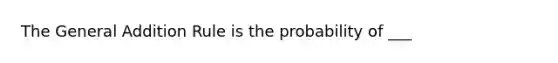 The General Addition Rule is the probability of ___